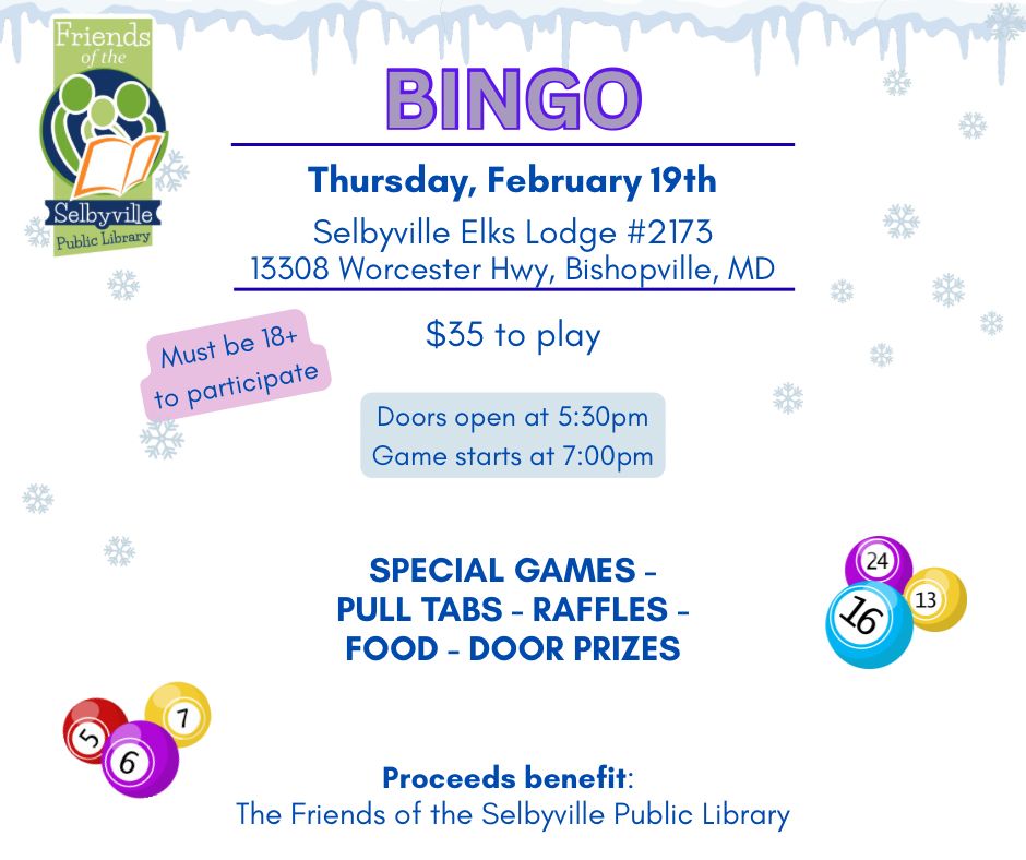 Flyer for a BINGO fundraiser hosted by the Friends of the Selbyville Public Library. Event is Thursday, February 19th at Selbyville Elks Lodge #2173, 13308 Worcester Hwy, Bishopville, MD. Cost is $35 to play. Must be 18+ to participate. Doors open at 5:30 PM and the game starts at 7:00 PM. Special games, pull tabs, raffles, food, and door prizes will be available. Proceeds benefit the Friends of the Selbyville Public Library. The design features winter snowflakes and colorful bingo balls.
